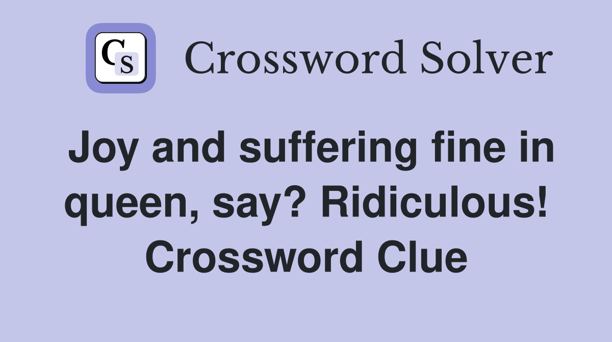Joy and suffering fine in queen, say? Ridiculous! Crossword Clue