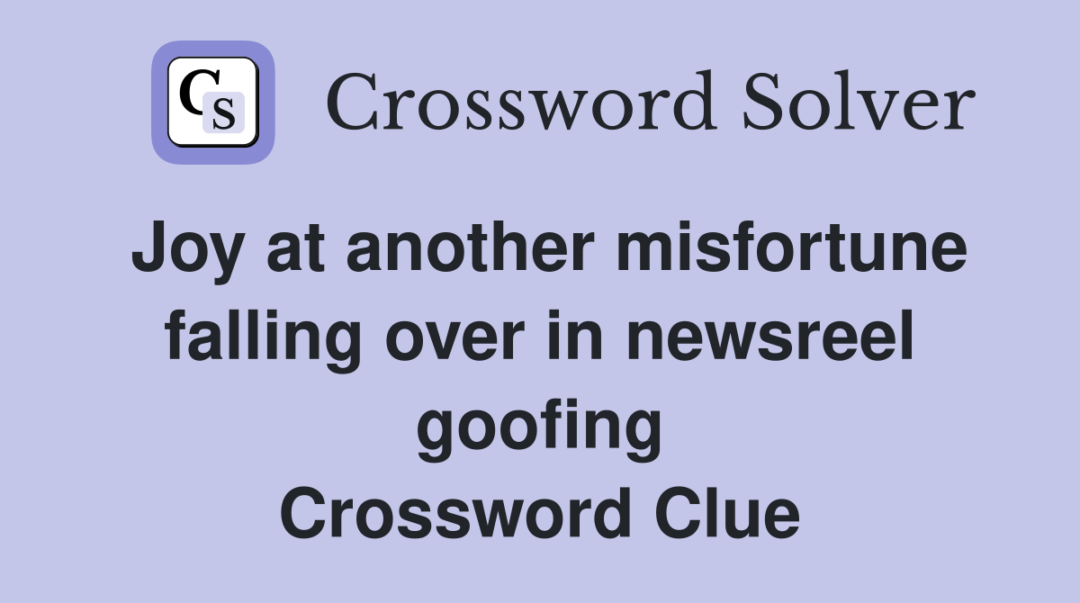 Joy at another misfortune falling over in newsreel goofing Crossword Clue