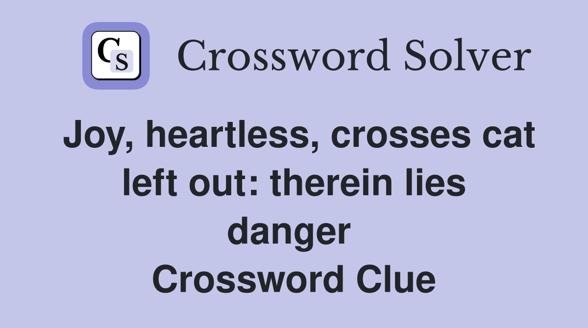 Joy, heartless, crosses cat left out: therein lies danger  Crossword Clue