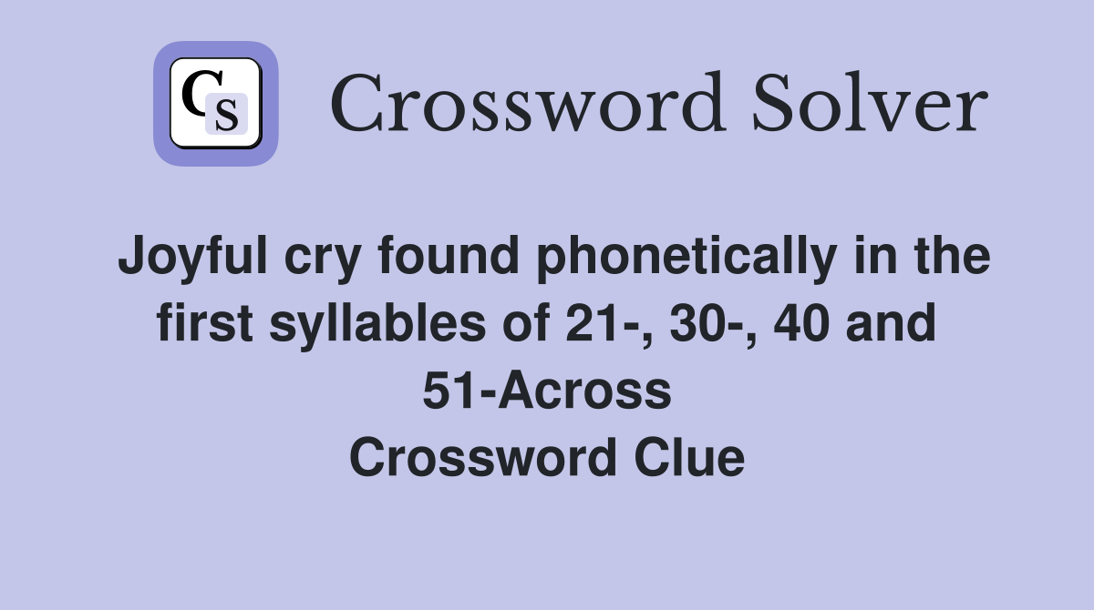 Joyful cry found phonetically in the first syllables of 21-, 30-, 40 and 51-Across Crossword Clue