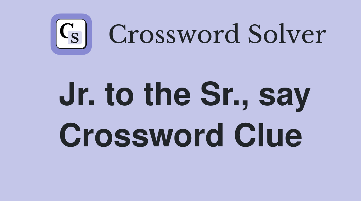 Jr. to the Sr., say Crossword Clue
