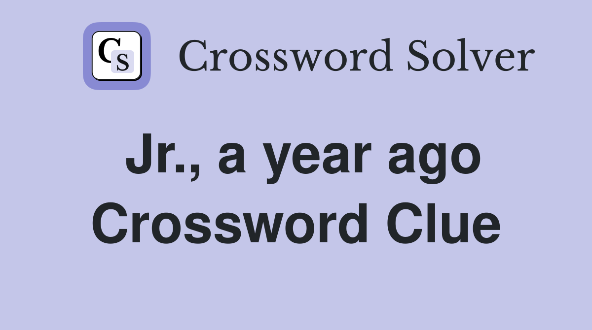 Jr., a year ago Crossword Clue