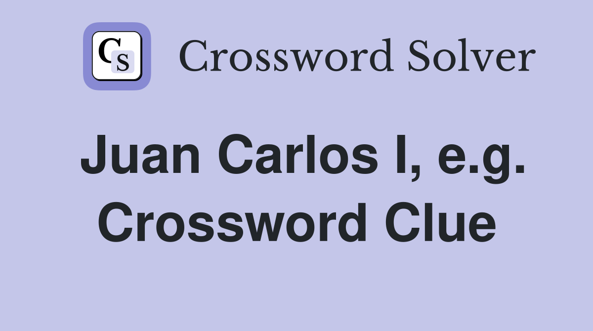 Juan Carlos I, e.g. Crossword Clue