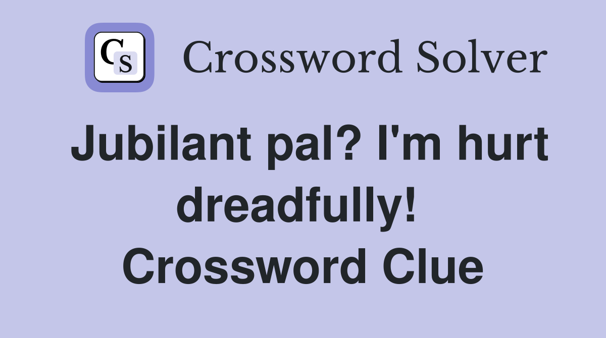 Jubilant pal? I'm hurt dreadfully!  Crossword Clue