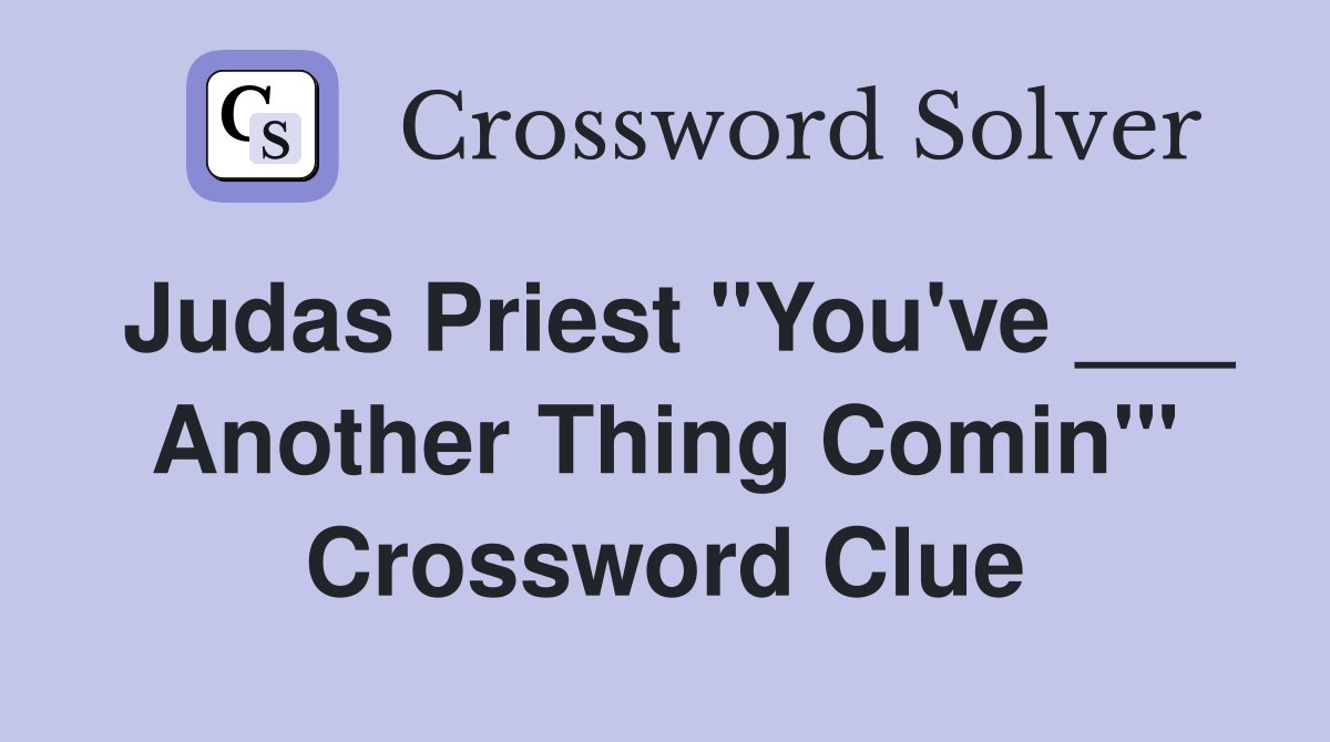 Judas Priest "You've ___ Another Thing Comin'" Crossword Clue