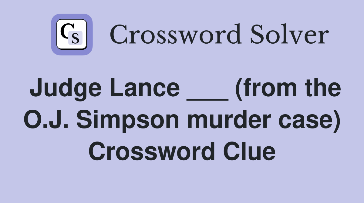 Judge Lance ___ (from the O.J. Simpson murder case) Crossword Clue