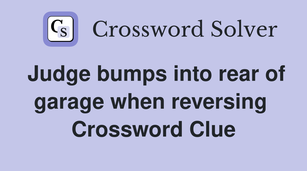 Judge bumps into rear of garage when reversing  Crossword Clue