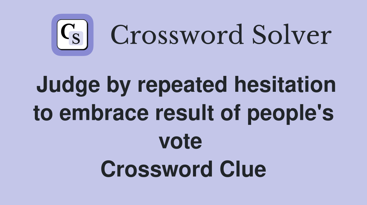 Judge by repeated hesitation to embrace result of people's vote  Crossword Clue