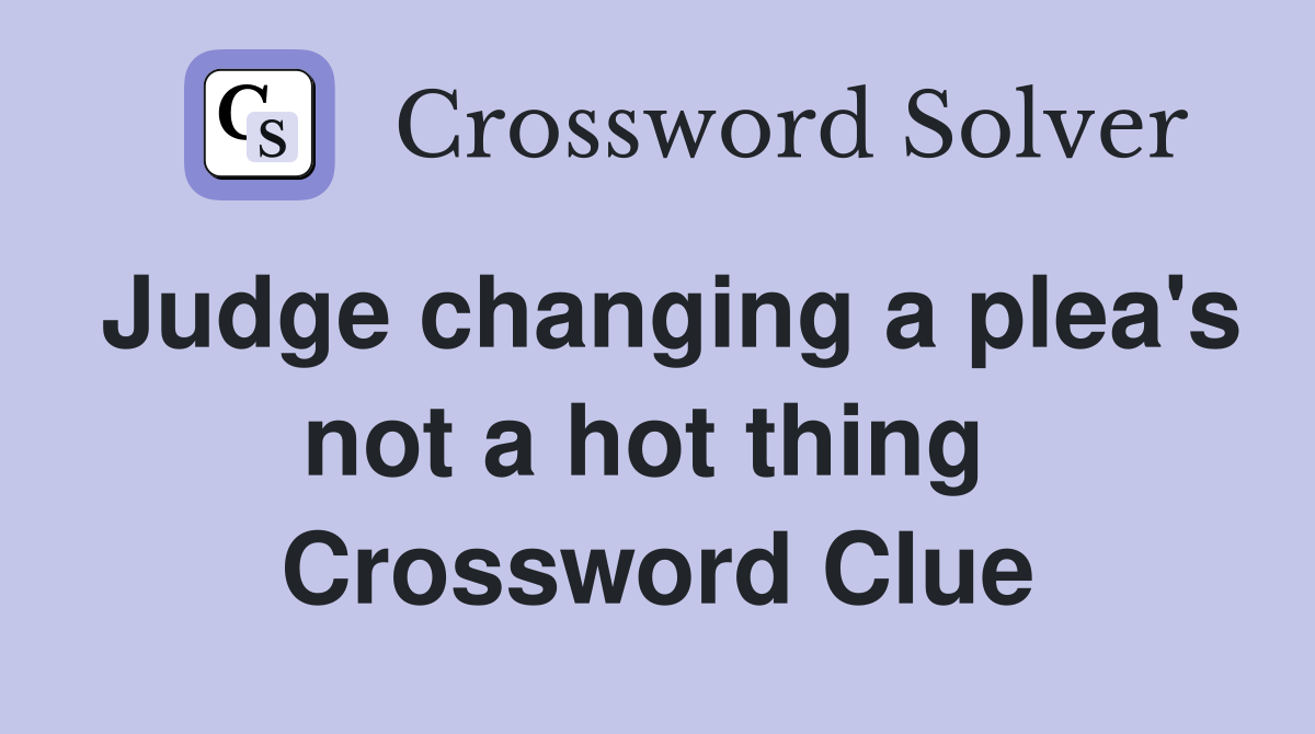 Judge changing a plea's not a hot thing  Crossword Clue