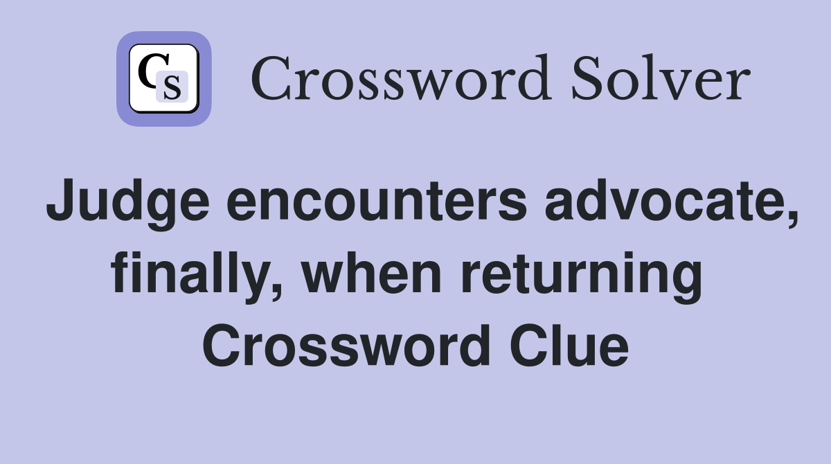 Judge encounters advocate, finally, when returning  Crossword Clue