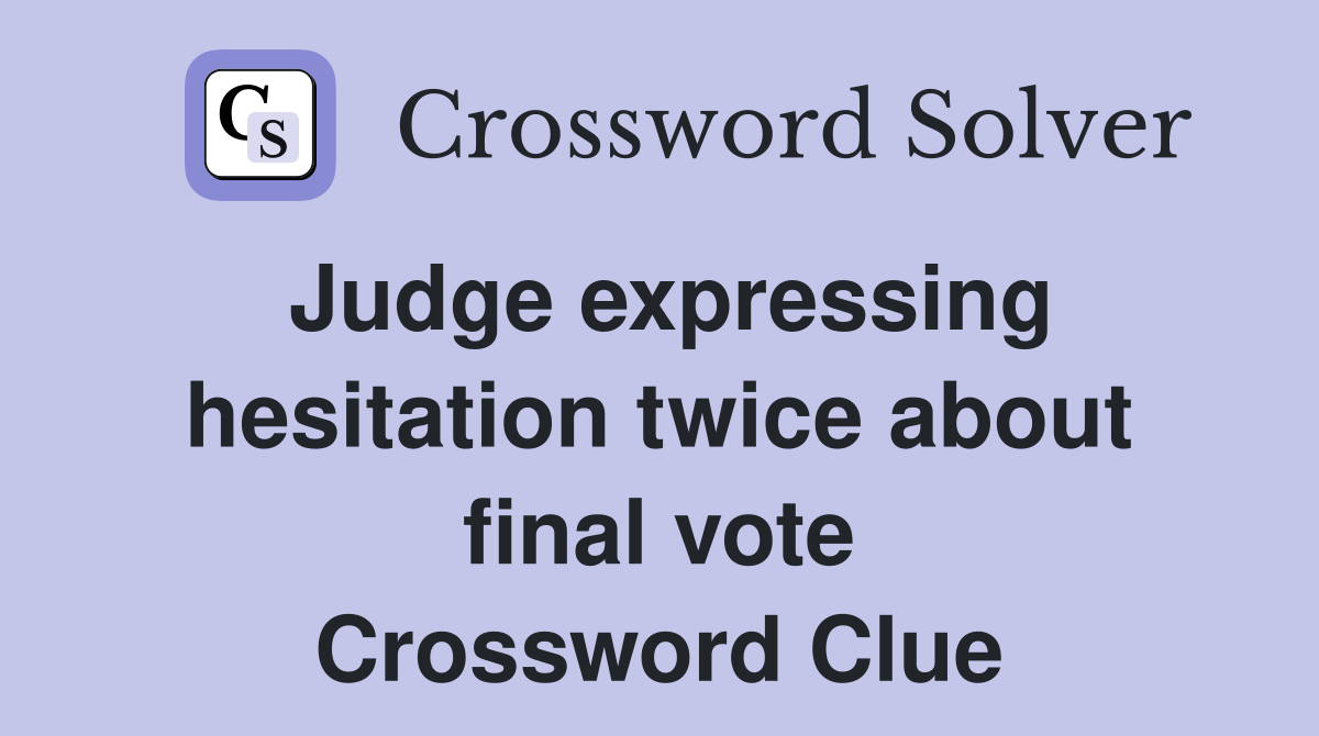 Judge expressing hesitation twice about final vote Crossword Clue