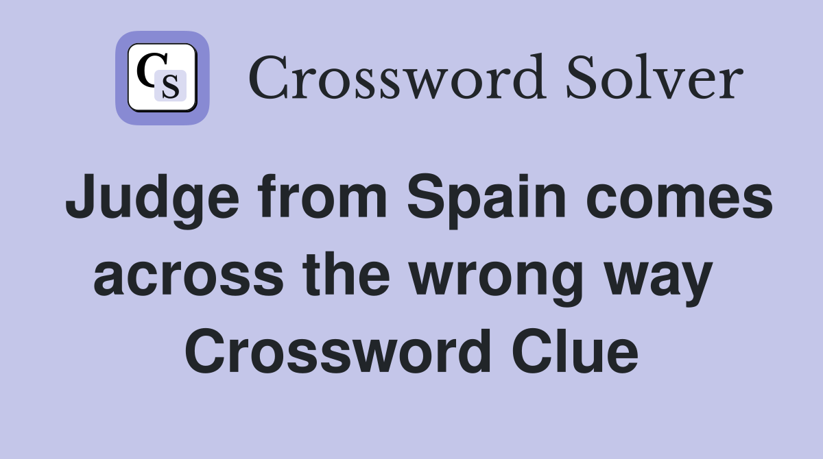 Judge from Spain comes across the wrong way  Crossword Clue
