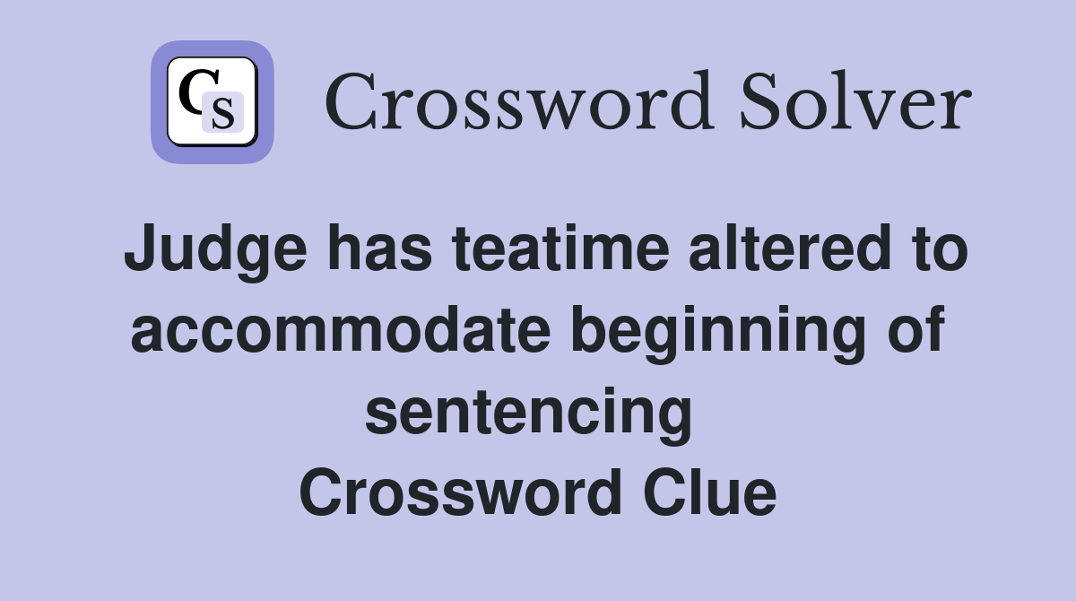 Judge has teatime altered to accommodate beginning of sentencing  Crossword Clue