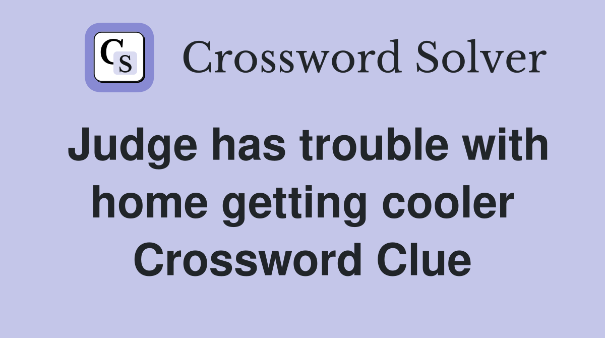 Judge has trouble with home getting cooler Crossword Clue