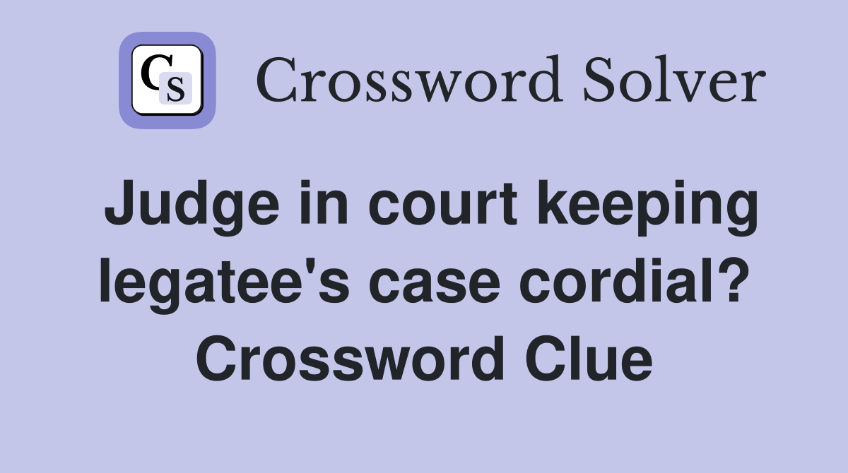 Judge in court keeping legatee's case cordial? Crossword Clue