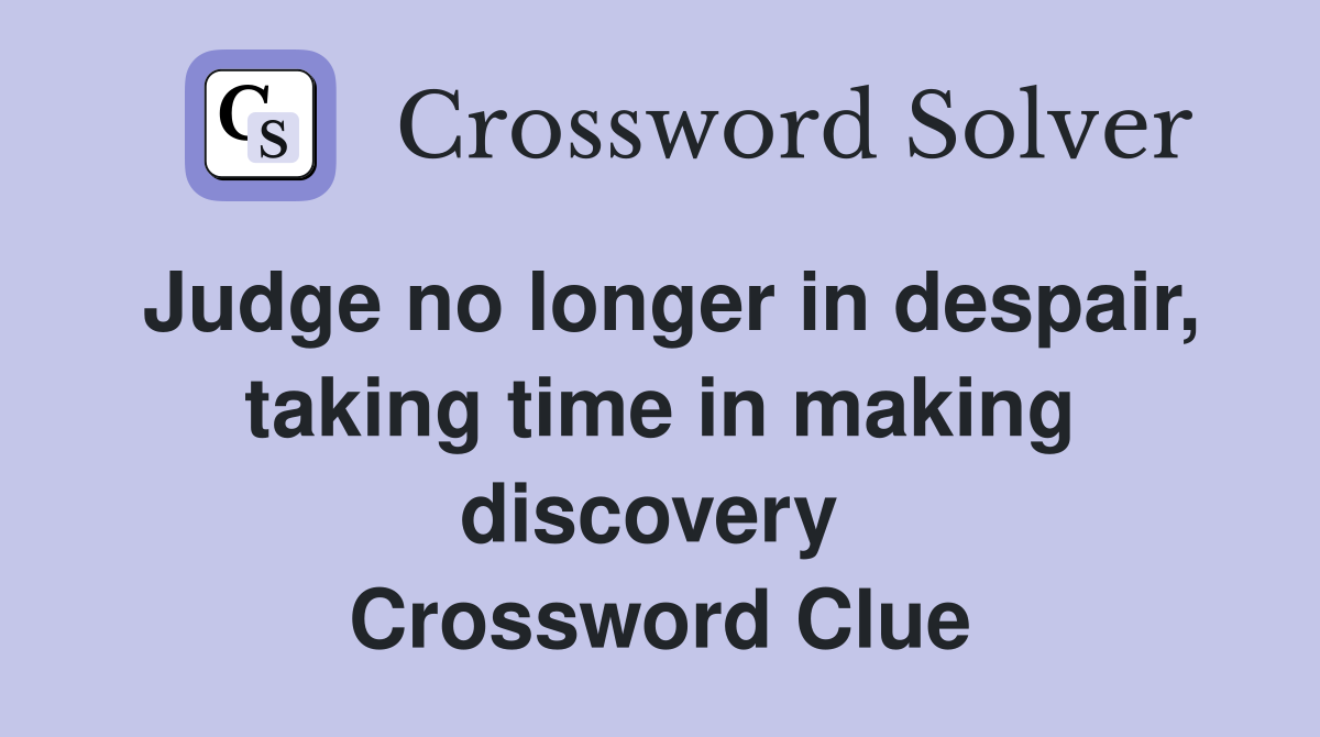 Judge no longer in despair, taking time in making discovery  Crossword Clue