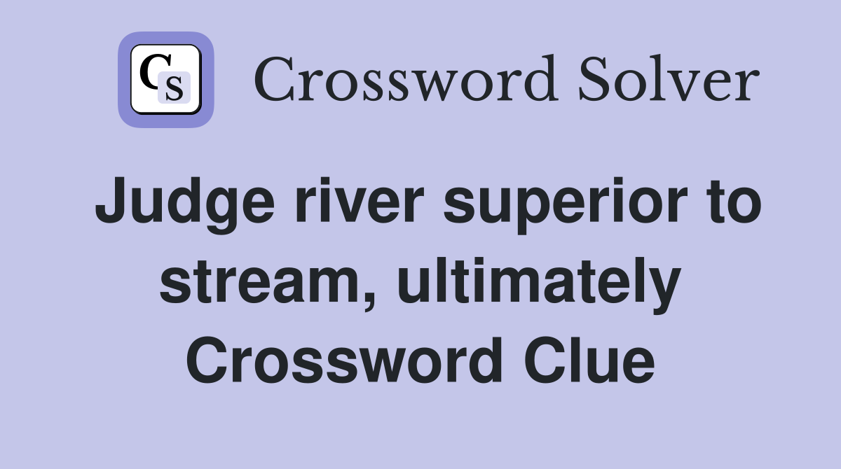 Judge river superior to stream, ultimately Crossword Clue