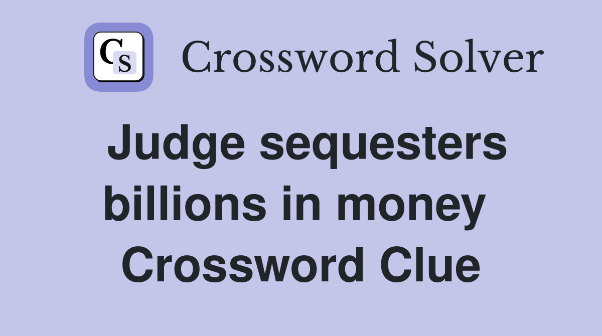 Judge sequesters billions in money  Crossword Clue