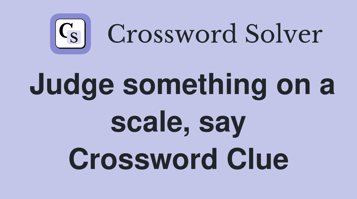 Judge something on a scale, say Crossword Clue