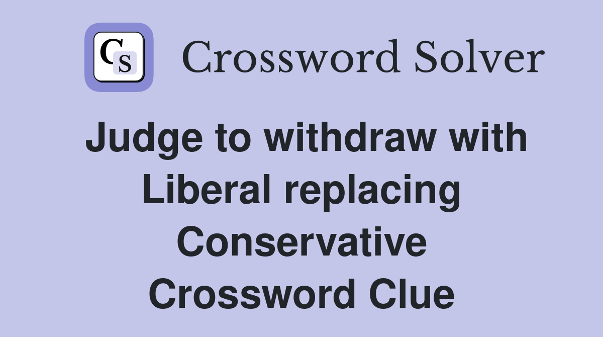 Judge to withdraw with Liberal replacing Conservative Crossword Clue