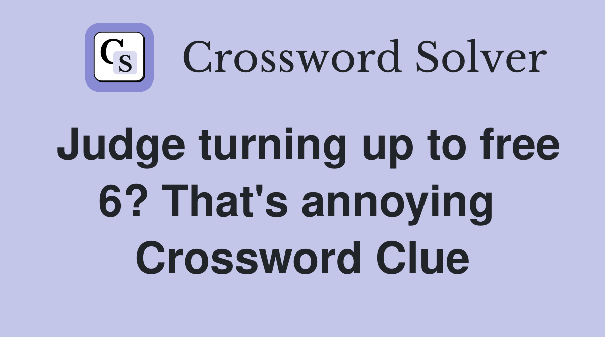 Judge turning up to free 6? That's annoying  Crossword Clue