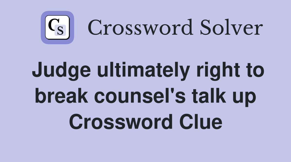 Judge ultimately right to break counsel's talk up Crossword Clue