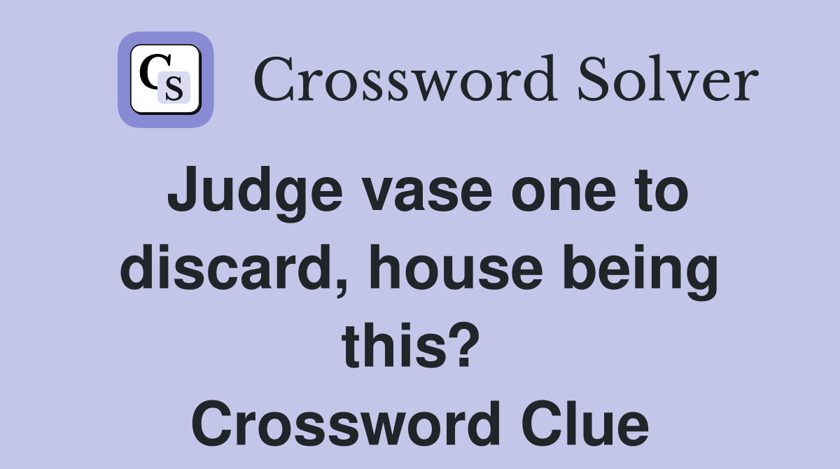 Judge vase one to discard, house being this?  Crossword Clue