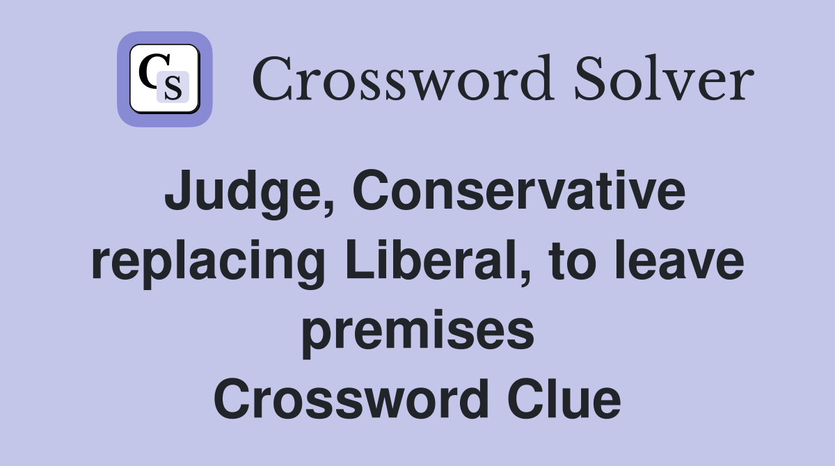 Judge, Conservative replacing Liberal, to leave premises Crossword Clue