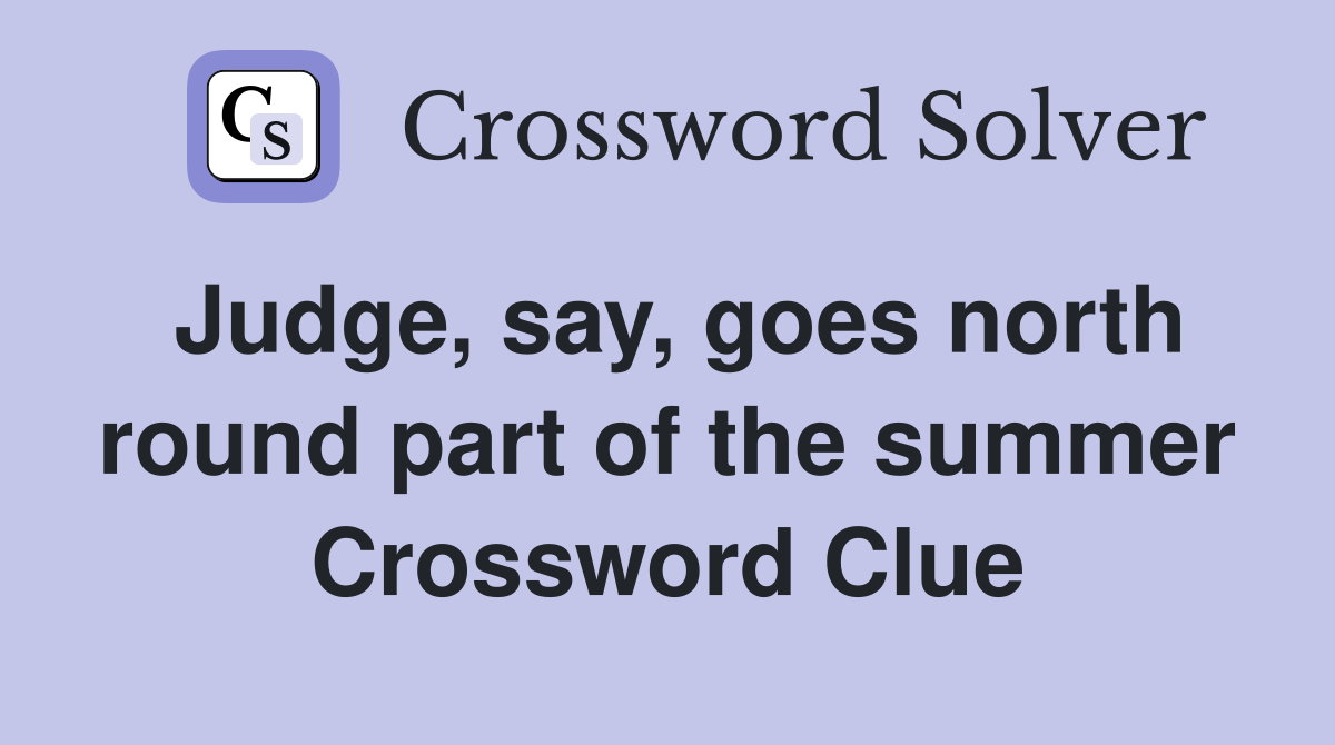 Judge, say, goes north round part of the summer Crossword Clue