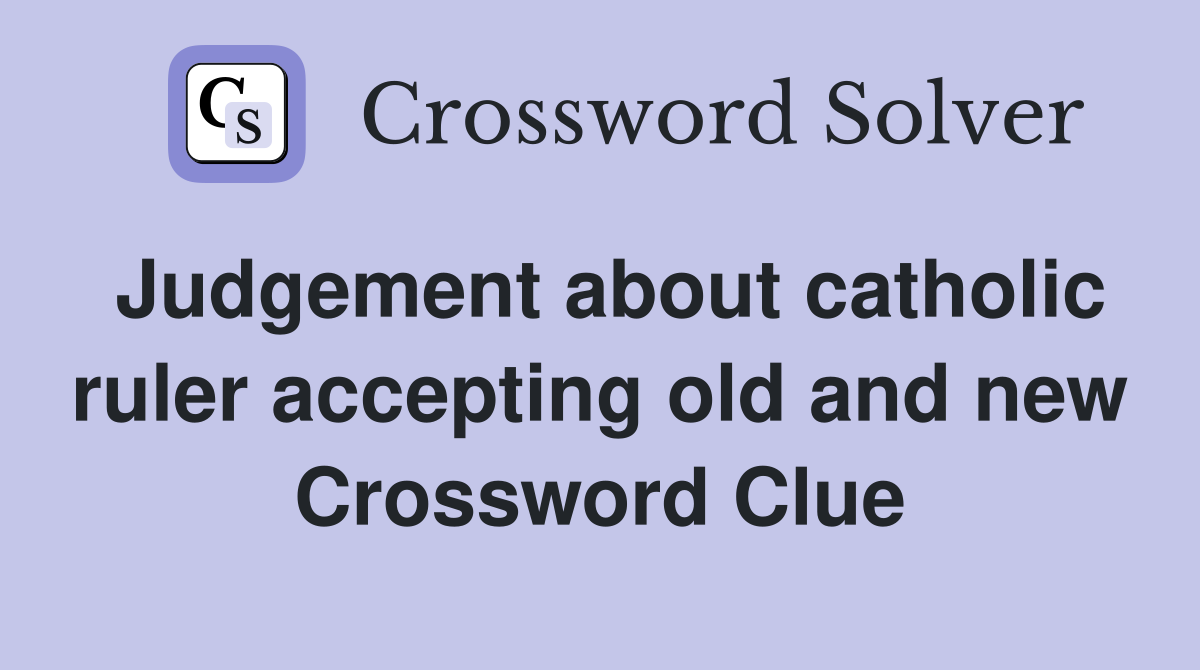 Judgement about catholic ruler accepting old and new Crossword Clue