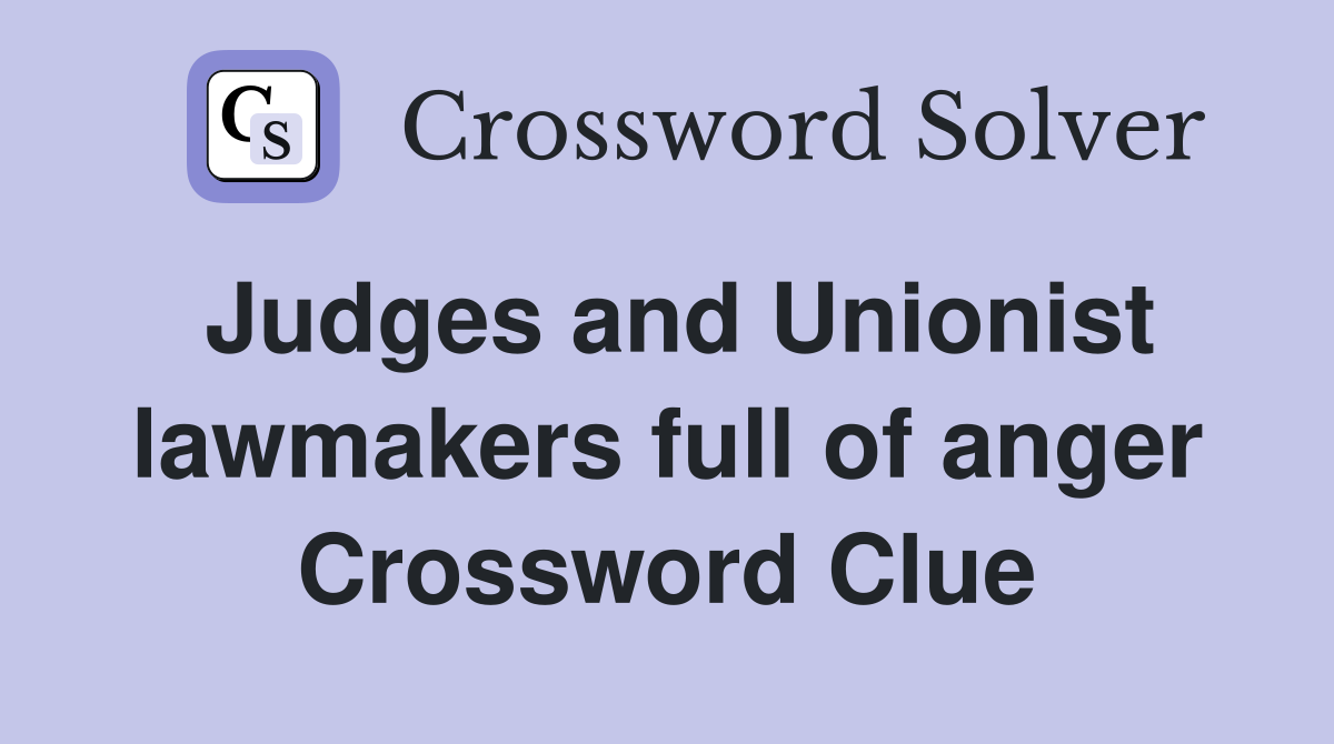 Judges and Unionist lawmakers full of anger Crossword Clue