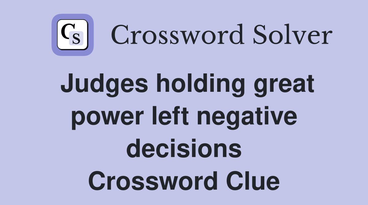 Judges holding great power left negative decisions Crossword Clue