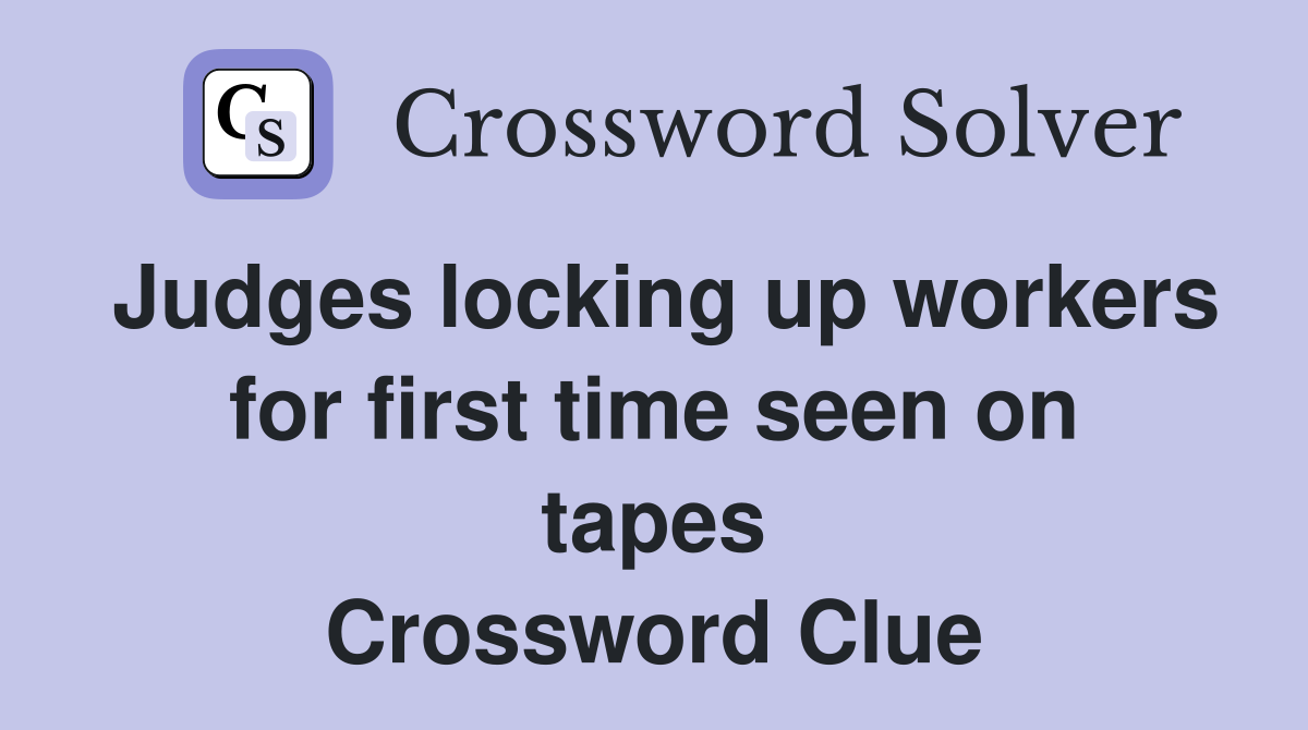 Judges locking up workers for first time seen on tapes Crossword Clue