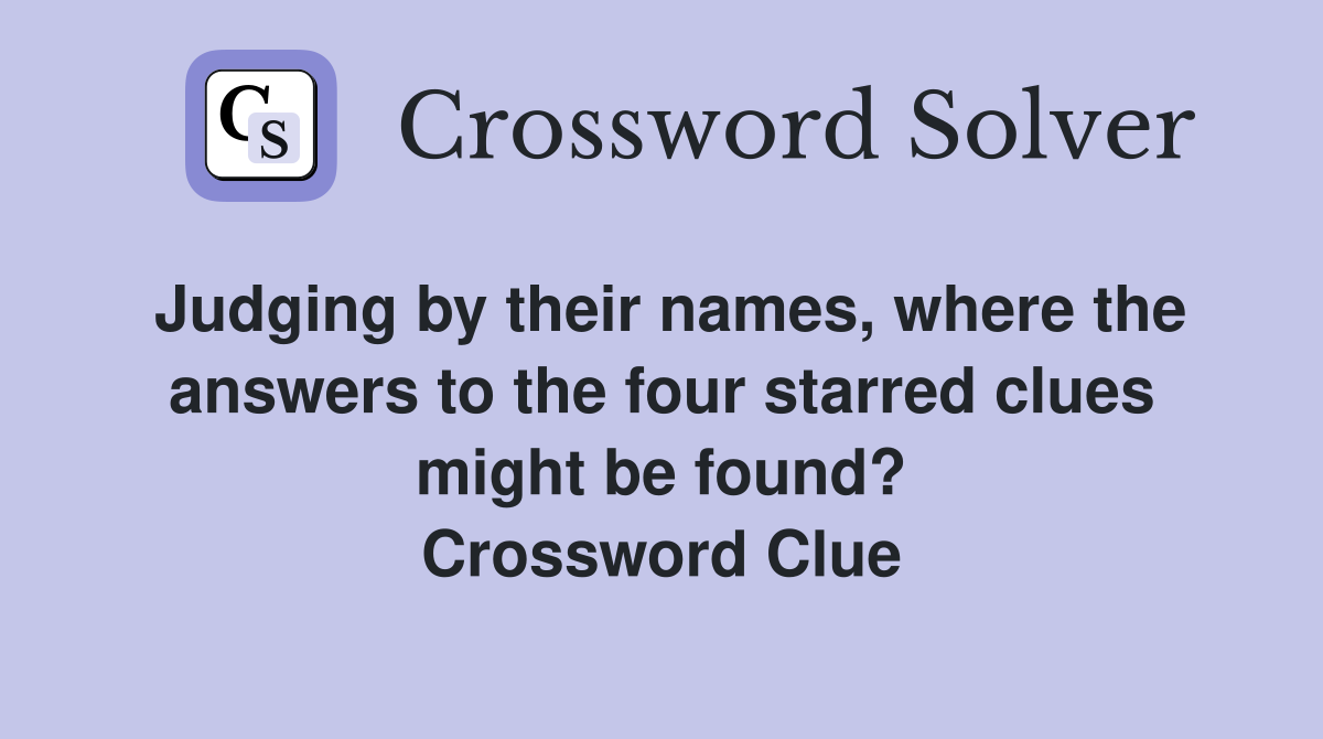 Judging by their names, where the answers to the four starred clues might be found? Crossword Clue