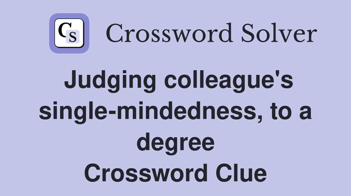 Judging colleague's single-mindedness, to a degree Crossword Clue