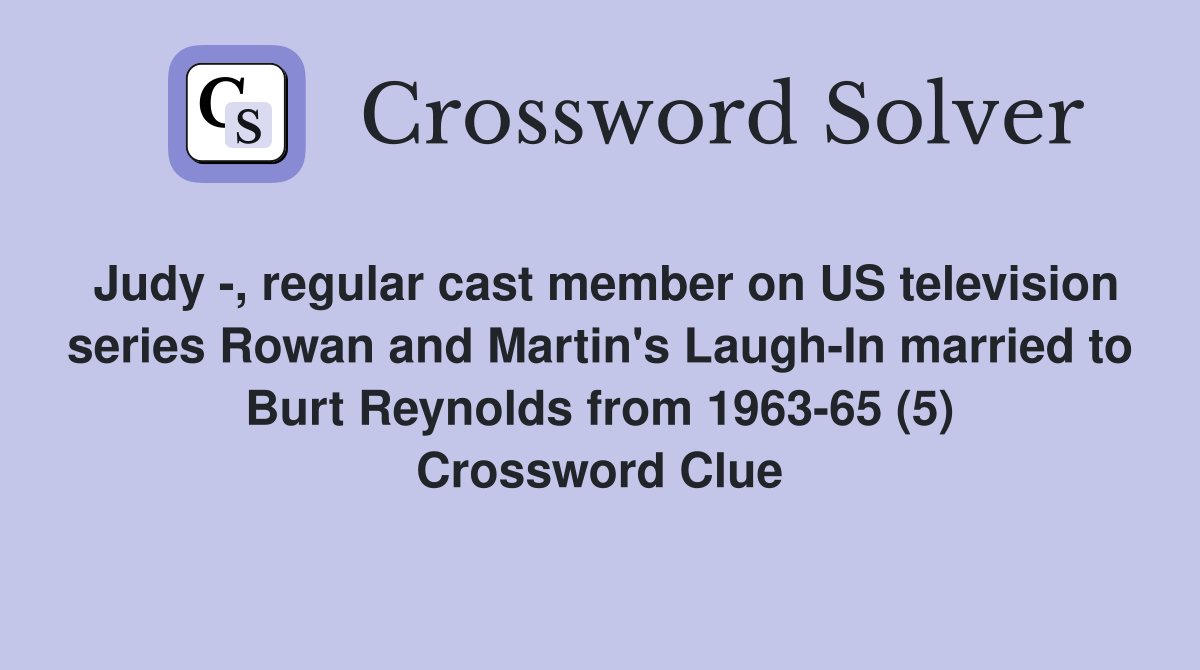 Judy -, regular cast member on US television series Rowan and Martin's Laugh-In married to Burt Reynolds from 1963-65 (5) Crossword Clue