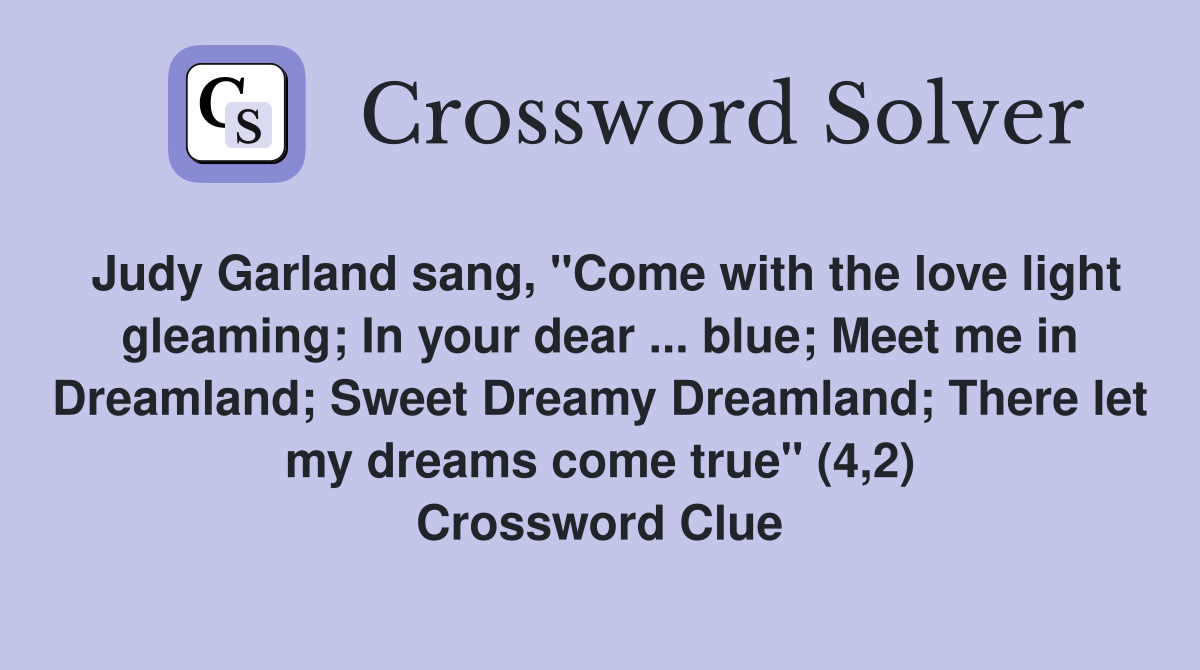Judy Garland sang, "Come with the love light gleaming; In your dear ... blue; Meet me in Dreamland; Sweet Dreamy Dreamland; There let my dreams come true" (4,2) Crossword Clue