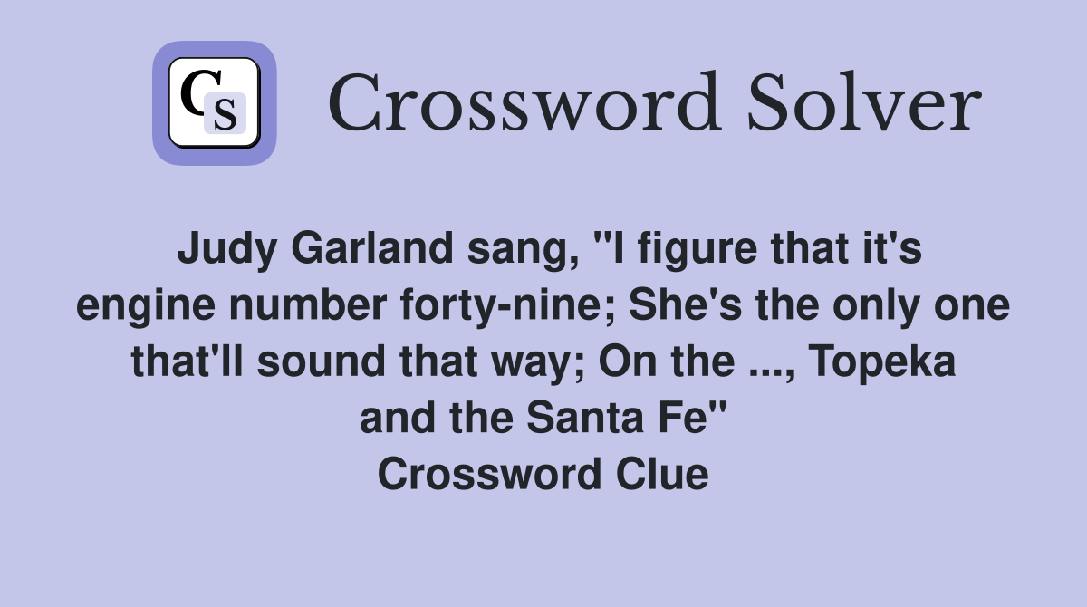Judy Garland sang, "I figure that it's engine number forty-nine; She's the only one that'll sound that way; On the ..., Topeka and the Santa Fe" Crossword Clue