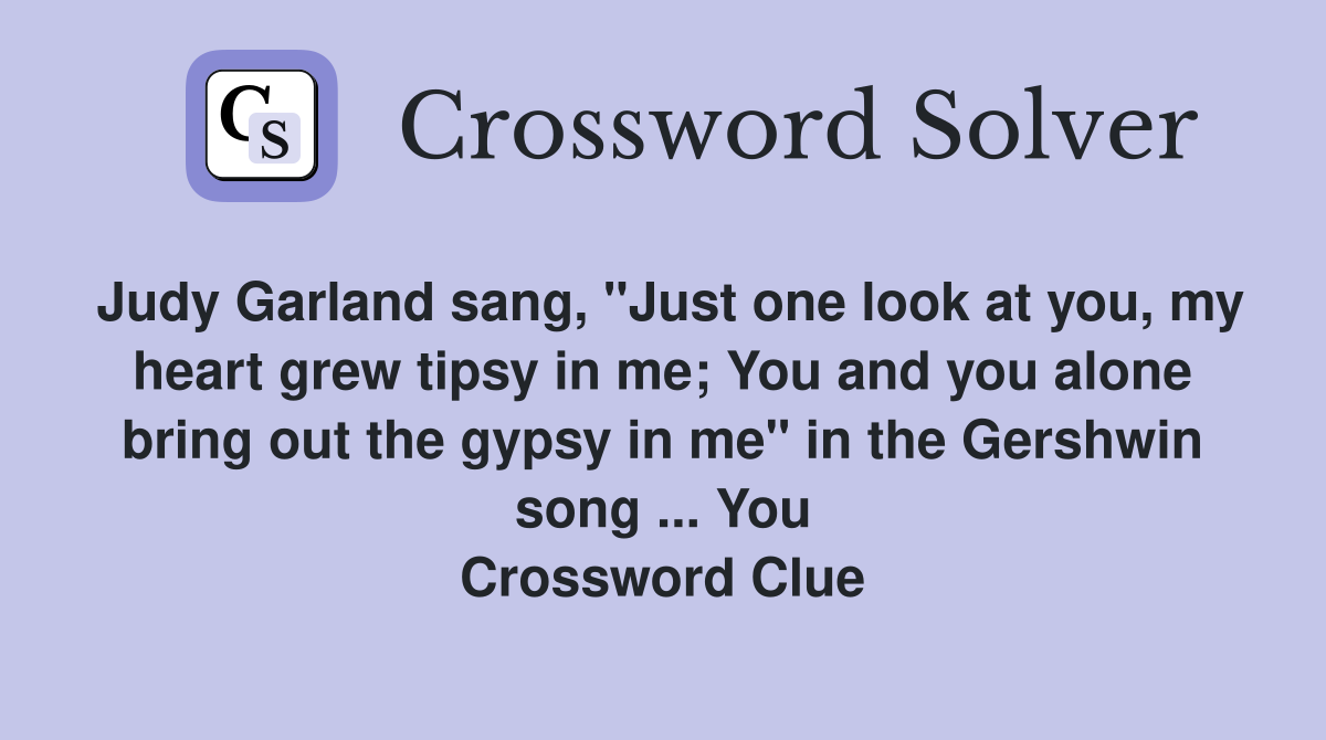 Judy Garland sang, "Just one look at you, my heart grew tipsy in me; You and you alone bring out the gypsy in me" in the Gershwin song ... You Crossword Clue