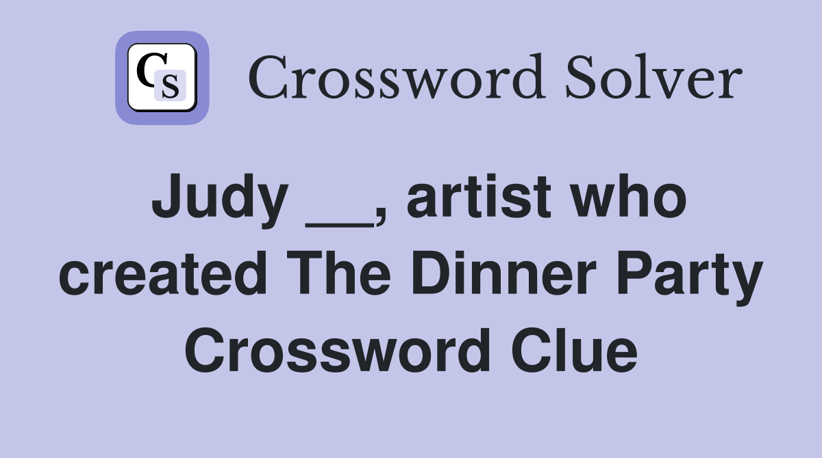 Judy __, artist who created The Dinner Party Crossword Clue