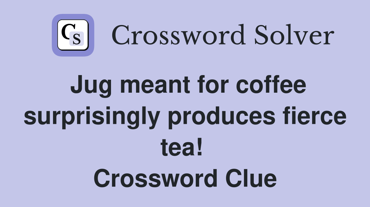 Jug meant for coffee surprisingly produces fierce tea!  Crossword Clue