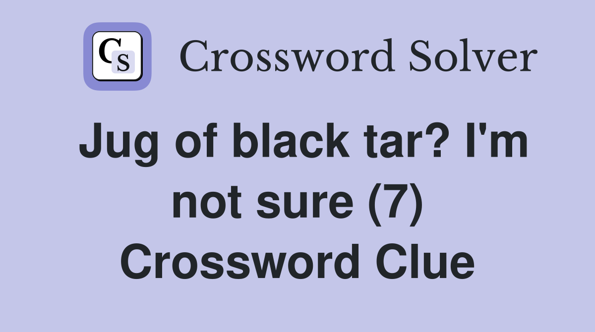 Jug of black tar? I'm not sure (7) Crossword Clue