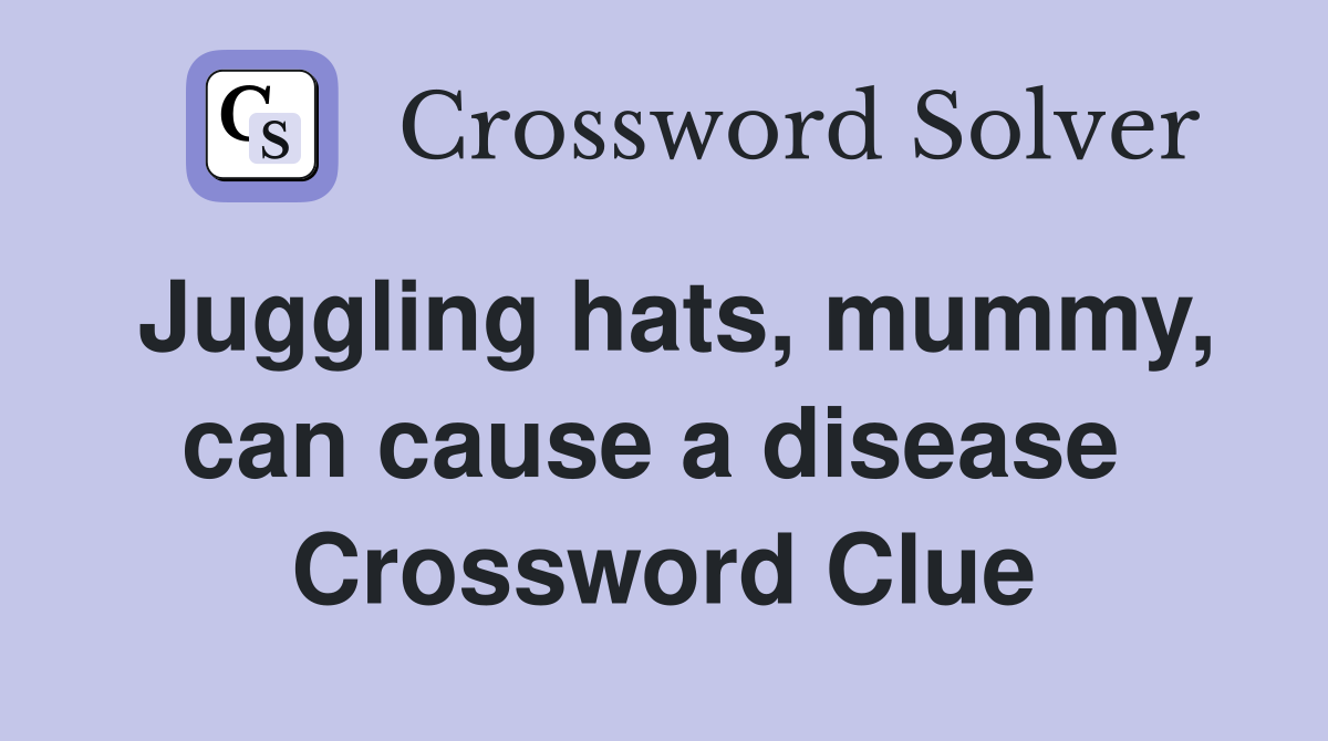 Juggling hats, mummy, can cause a disease  Crossword Clue