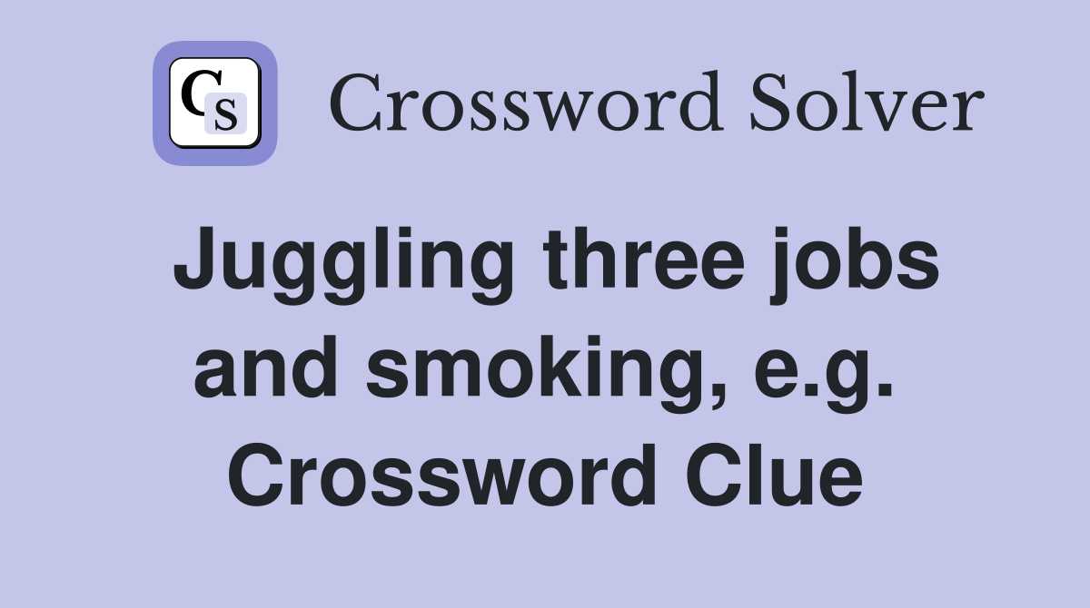 Juggling three jobs and smoking, e.g. Crossword Clue