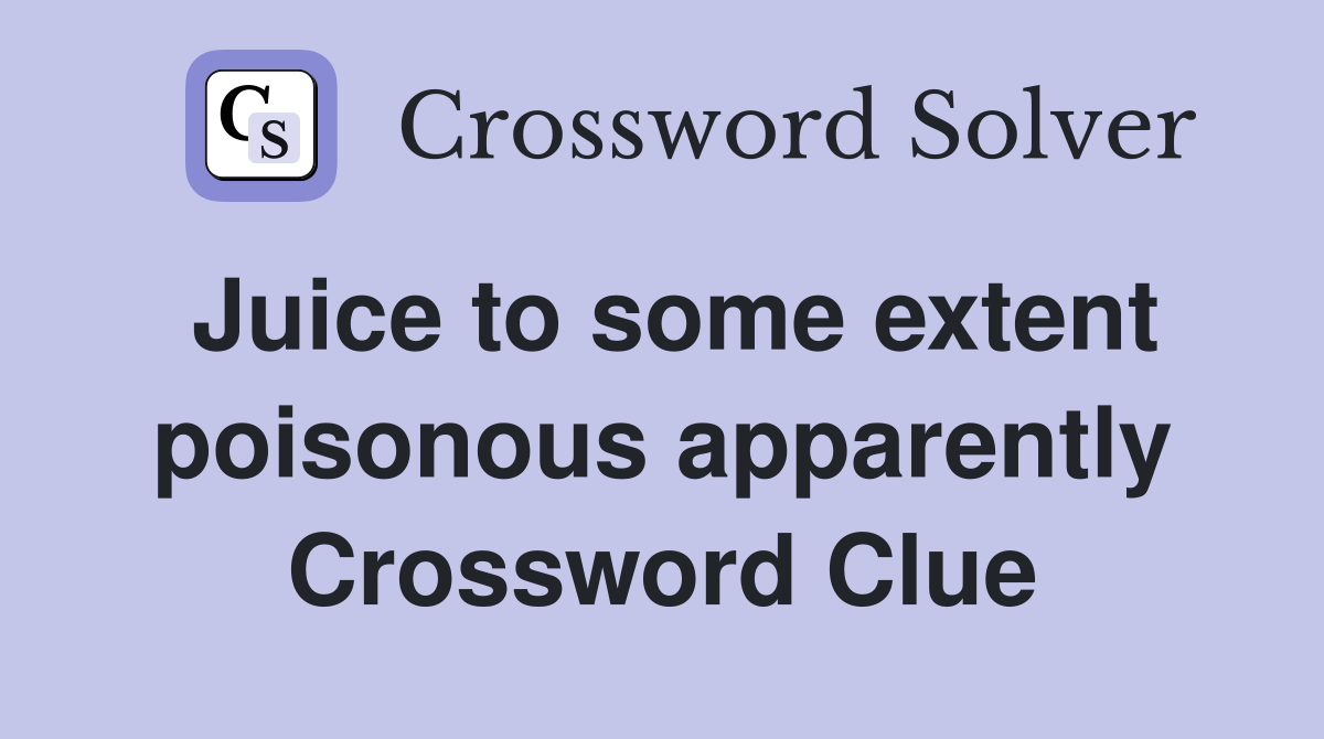 Juice to some extent poisonous apparently Crossword Clue