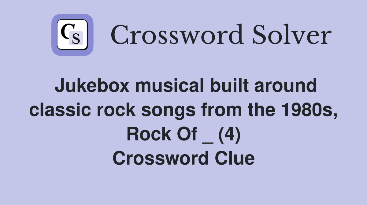 Jukebox musical built around classic rock songs from the 1980s, Rock Of _ (4) Crossword Clue