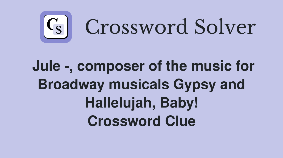Jule -, composer of the music for Broadway musicals Gypsy and Hallelujah, Baby! Crossword Clue