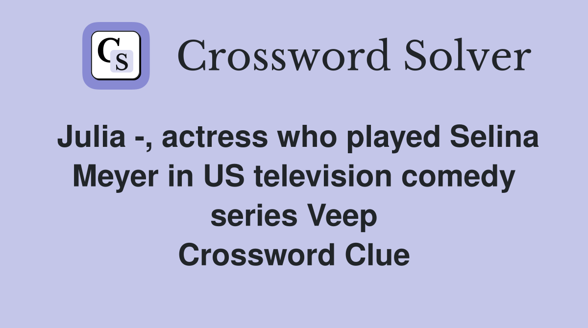 Julia -, actress who played Selina Meyer in US television comedy series Veep Crossword Clue
