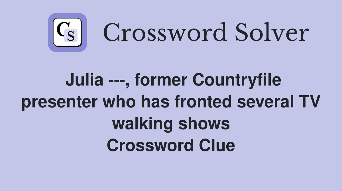 Julia ---, former Countryfile presenter who has fronted several TV walking shows Crossword Clue