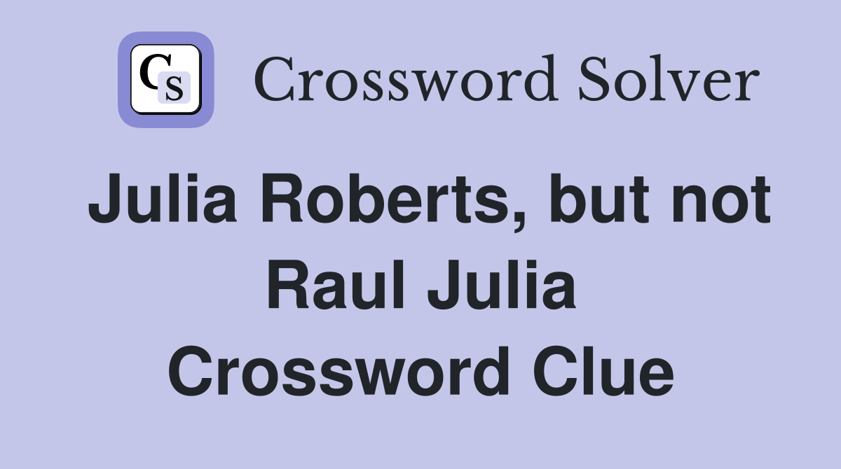 Julia Roberts, but not Raul Julia Crossword Clue